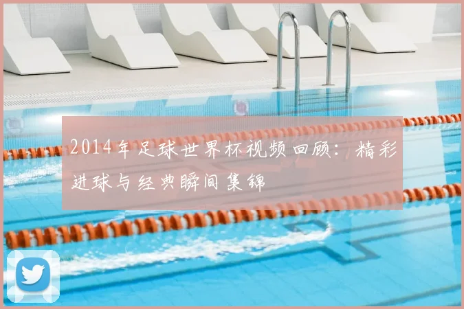 2014年足球世界杯视频回顾：精彩进球与经典瞬间集锦