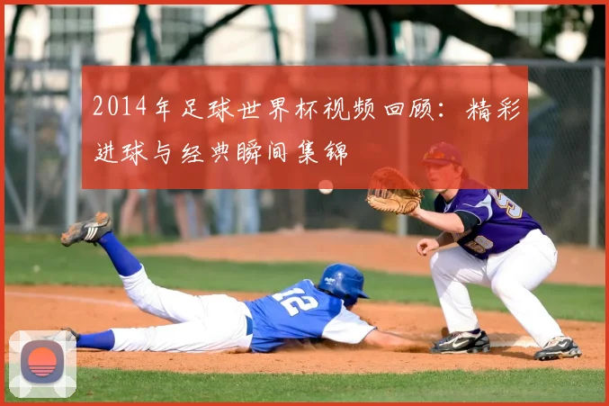 2014年足球世界杯视频回顾：精彩进球与经典瞬间集锦