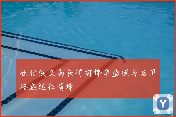 独行侠交易获得前锋华盛顿与后卫格威送往黄蜂
