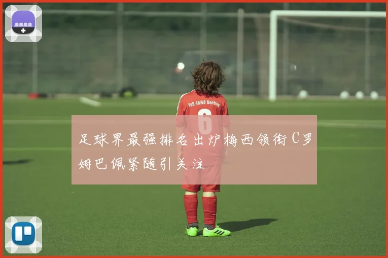 足球界最强排名出炉梅西领衔 C罗姆巴佩紧随引关注