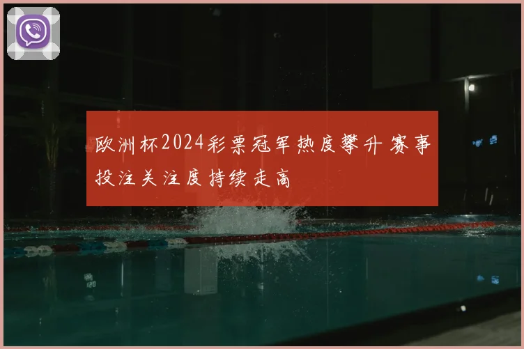 欧洲杯2024彩票冠军热度攀升 赛事投注关注度持续走高