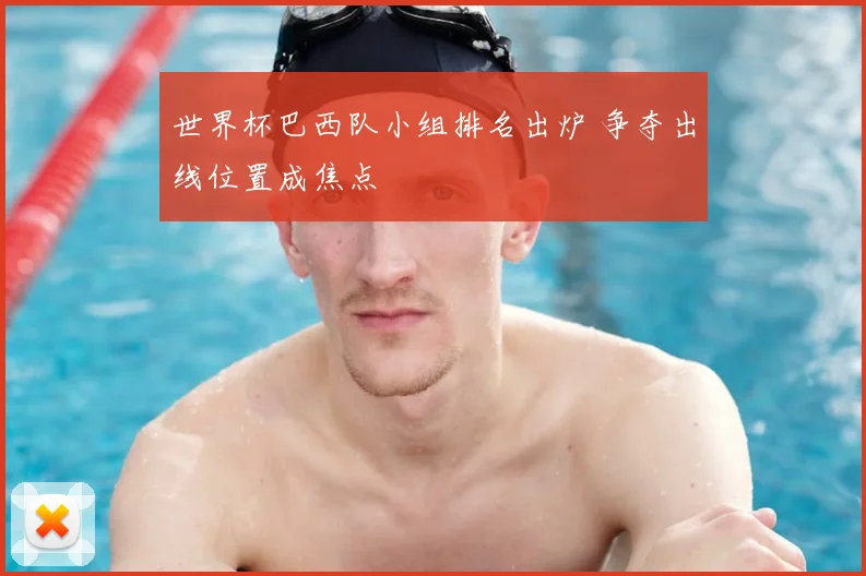 世界杯巴西队小组排名出炉 争夺出线位置成焦点