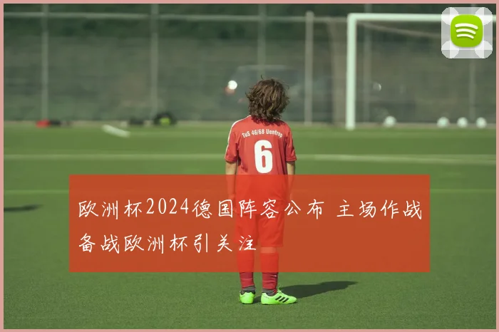 欧洲杯2024德国阵容公布 主场作战备战欧洲杯引关注