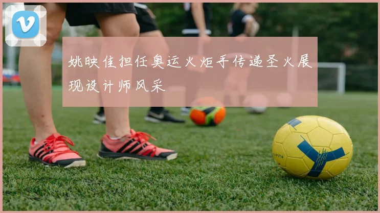 姚映佳担任奥运火炬手传递圣火展现设计师风采