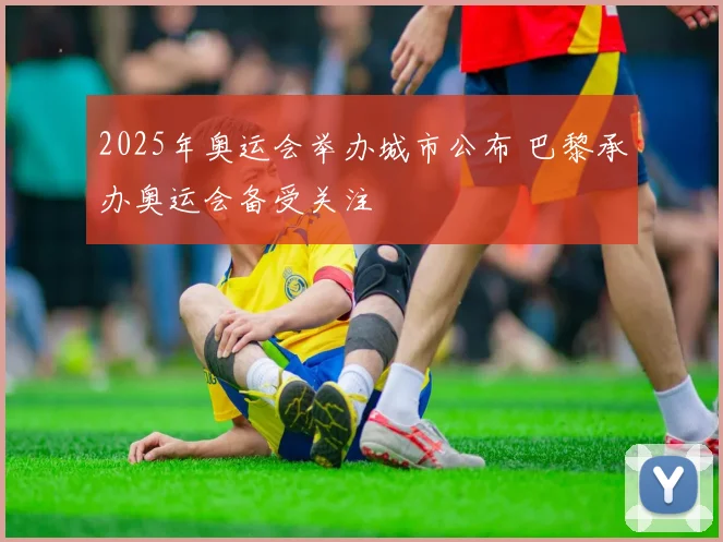 2025年奥运会举办城市公布 巴黎承办奥运会备受关注