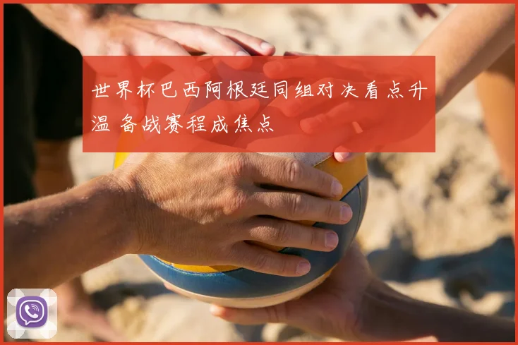 世界杯巴西阿根廷同组对决看点升温 备战赛程成焦点