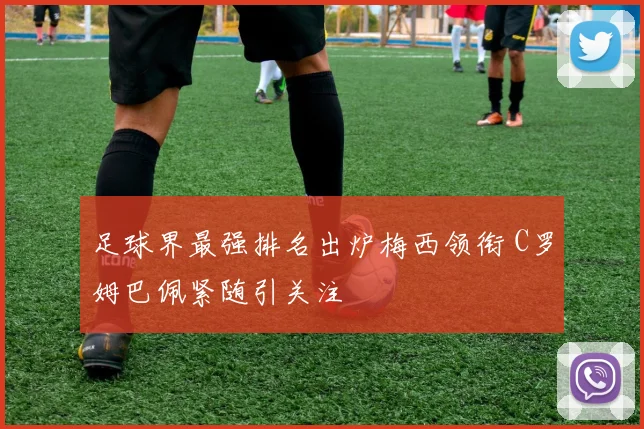 足球界最强排名出炉梅西领衔 C罗姆巴佩紧随引关注